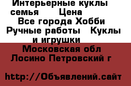 Интерьерные куклы - семья. ) › Цена ­ 4 200 - Все города Хобби. Ручные работы » Куклы и игрушки   . Московская обл.,Лосино-Петровский г.